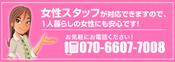 女性スタッフが対応できますので、1人暮らしの女性にも安心です！お気軽にお電話ください！