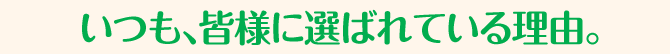 いつも、皆様に選ばれている理由。